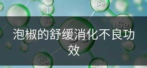 泡椒的舒缓消化不良功效(泡椒的舒缓消化不良功效是什么)